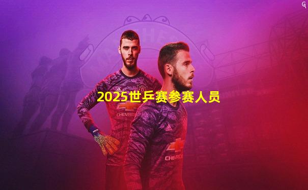 2025世乒赛参赛人员