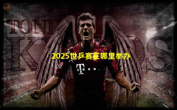 2025世乒赛在哪里举办