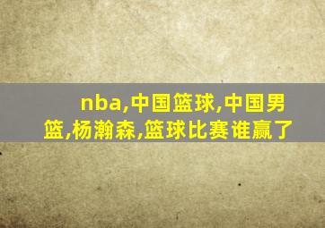 nba,中国篮球,中国男篮,杨瀚森,篮球比赛谁赢了