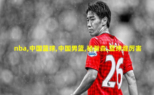nba,中国篮球,中国男篮,杨瀚森,篮球谁厉害
