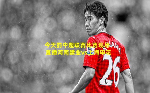 今天的中超联赛比赛现场直播河南建业vs上海申花