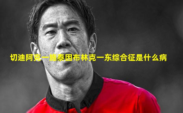 切迪阿克一施泰因布林克一东综合征是什么病