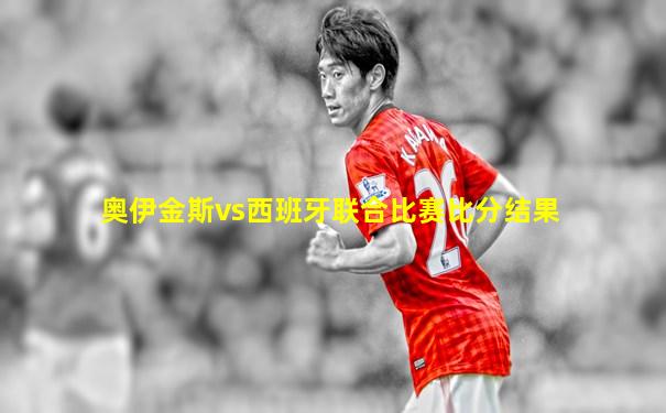 奥伊金斯vs西班牙联合比赛比分结果
