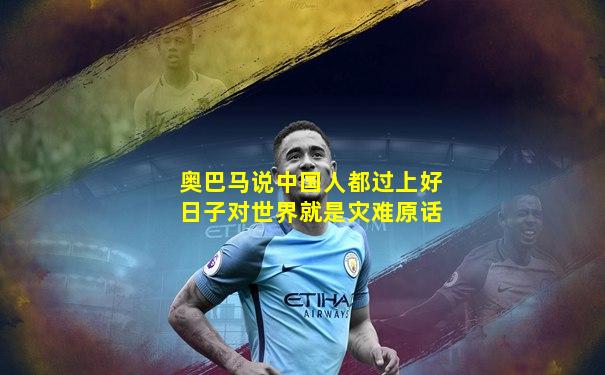 奥巴马说中国人都过上好日子对世界就是灾难原话