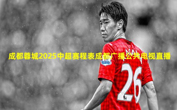 成都蓉城2025中超赛程表成都广播公共电视直播