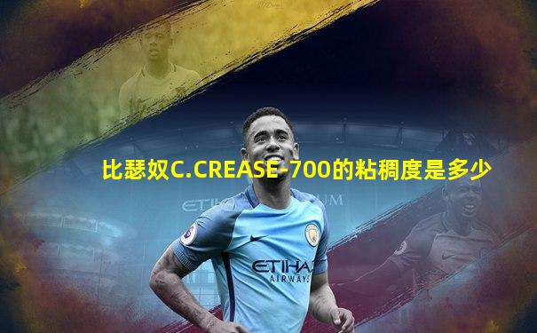 比瑟奴C.CREASE-700的粘稠度是多少