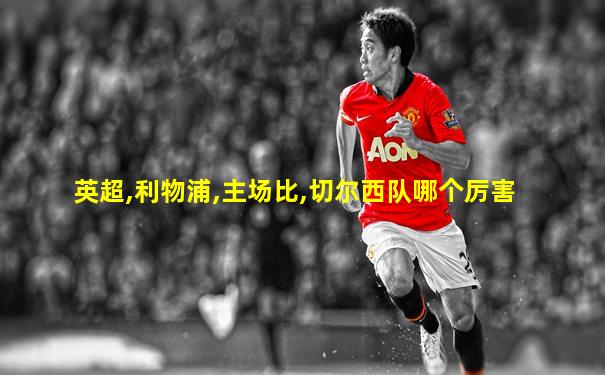 英超,利物浦,主场比,切尔西队哪个厉害