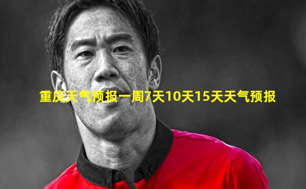 重庆天气预报一周7天10天15天天气预报