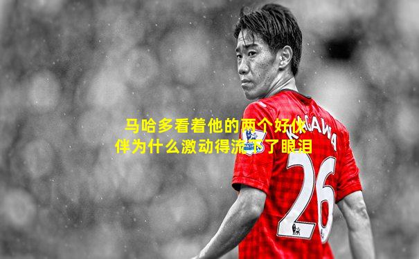 马哈多看着他的两个好伙伴为什么激动得流下了眼泪